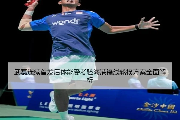 武磊连续首发后体能受考验海港锋线轮换方案全面解析