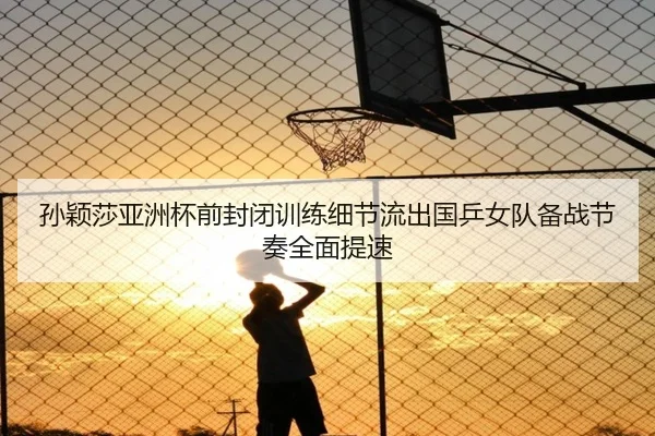 孙颖莎亚洲杯前封闭训练细节流出国乒女队备战节奏全面提速