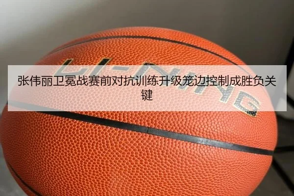张伟丽卫冕战赛前对抗训练升级笼边控制成胜负关键