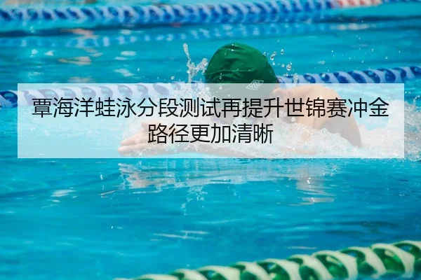 覃海洋蛙泳分段测试再提升世锦赛冲金路径更加清晰