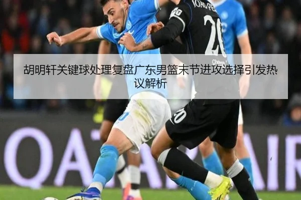 胡明轩关键球处理复盘广东男篮末节进攻选择引发热议解析