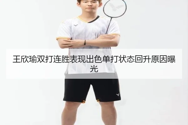 王欣瑜双打连胜表现出色单打状态回升原因曝光