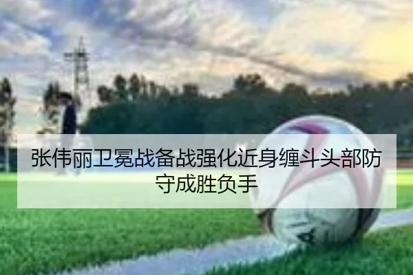 张伟丽卫冕战备战强化近身缠斗头部防守成胜负手