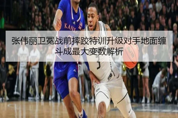 张伟丽卫冕战前摔跤特训升级对手地面缠斗成最大变数解析