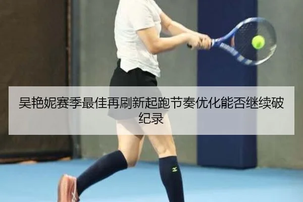 吴艳妮赛季最佳再刷新起跑节奏优化能否继续破纪录