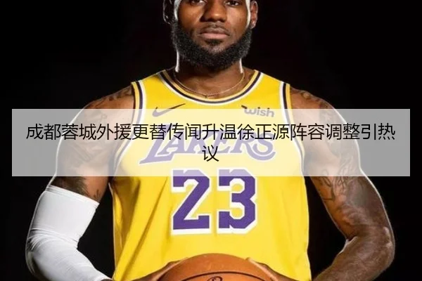 成都蓉城外援更替传闻升温徐正源阵容调整引热议